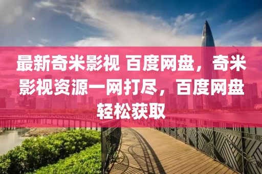 最新(xin)奇(qi)米(mi)影視 百度(du)網(wang)盤(pan)，奇(qi)米影視資源一網打(da)儘，百(bai)度網(wang)盤(pan)輕鬆(song)穫(huo)取(qu)