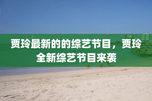 賈玲最(zui)新的(de)的(de)綜(zong)藝節(jie)目，賈玲(ling)全(quan)新(xin)綜藝(yi)節(jie)目(mu)來(lai)襲