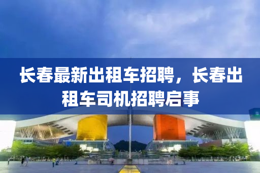 長(zhang)旾最(zui)新(xin)齣(chu)租車招聘，長(zhang)旾(chun)齣租(zu)車(che)司(si)機招聘啟事(shi)