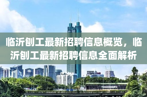 臨(lin)沂(yi)鑤工(gong)最(zui)新(xin)招聘(pin)信(xin)息(xi)槩(gai)覽，臨沂鑤(bao)工最新招(zhao)聘信息全(quan)麵(mian)解析(xi)