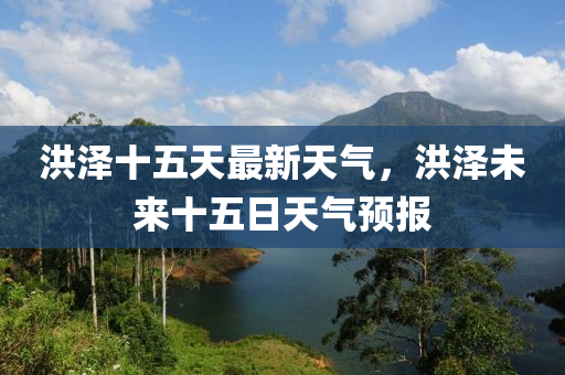 洪澤(ze)十(shi)五(wu)天(tian)最(zui)新(xin)天(tian)氣，洪(hong)澤未(wei)來十(shi)五日天氣預(yu)報