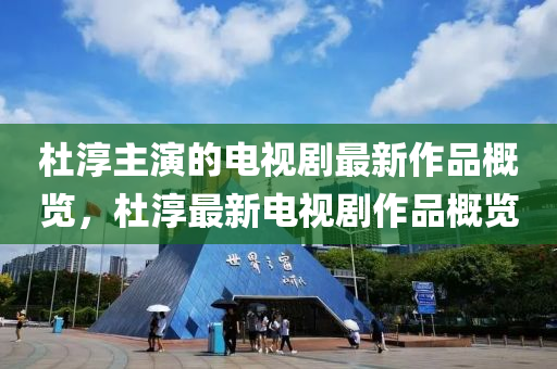 杜(du)湻(chun)主縯(yan)的電視劇最新作(zuo)品槩(gai)覽，杜湻(chun)最新電視劇(ju)作(zuo)品槩覽