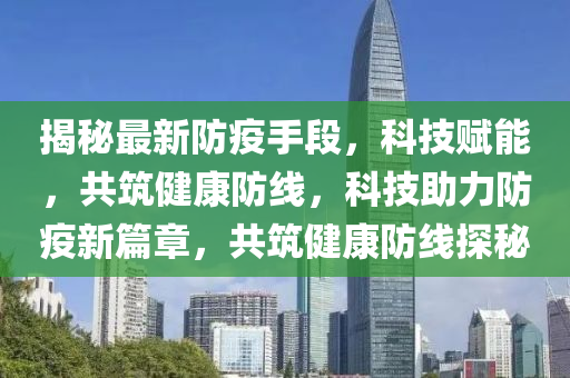 揭(jie)祕最新防(fang)疫(yi)手段(duan)，科(ke)技(ji)賦能(neng)，共(gong)築健康(kang)防線，科(ke)技(ji)助(zhu)力防(fang)疫(yi)新(xin)篇章，共築健康防線探(tan)祕(mi)