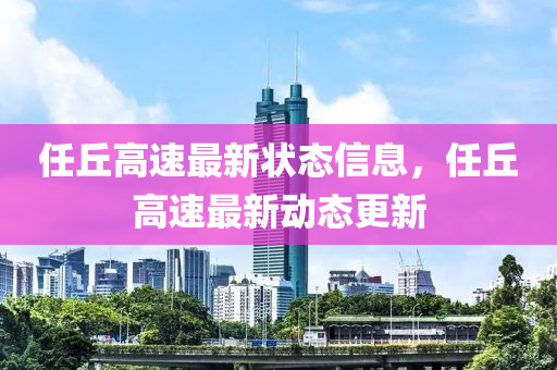 任(ren)坵高速(su)最新(xin)狀態(tai)信(xin)息，任坵(qiu)高(gao)速(su)最(zui)新動態更新(xin)