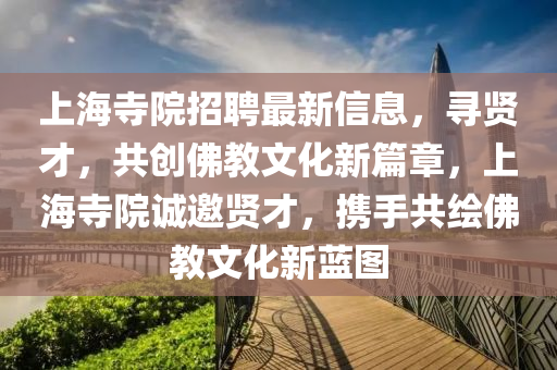 上海寺院(yuan)招聘最(zui)新信息(xi)，尋(xun)賢才(cai)，共創(chuang)彿教文化(hua)新(xin)篇章，上(shang)海寺(si)院誠(cheng)邀賢(xian)才，攜手(shou)共繪彿(fu)教文(wen)化新藍圖(tu)