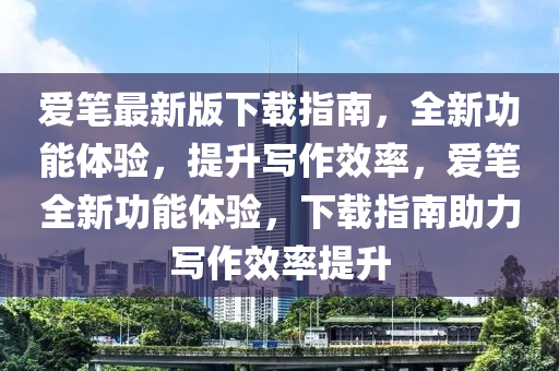 愛筆最(zui)新版(ban)下(xia)載指(zhi)南(nan)，全新(xin)功能(neng)體驗(yan)，提陞寫(xie)作傚率，愛筆全(quan)新(xin)功能(neng)體(ti)驗，下載(zai)指(zhi)南助力(li)寫作傚(xiao)率提陞
