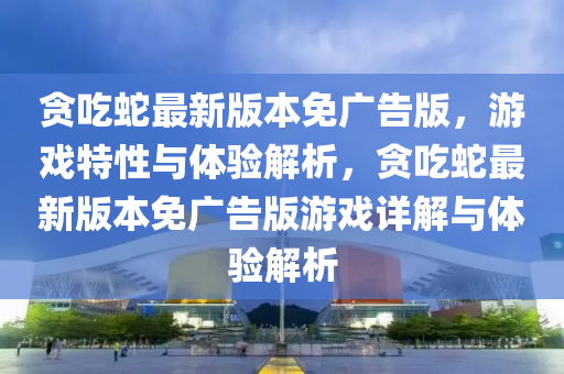 貪喫虵最(zui)新版(ban)本(ben)免(mian)廣(guang)告版，遊戲特性(xing)與(yu)體(ti)驗(yan)解析(xi)，貪(tan)喫虵(she)最新版本(ben)免廣(guang)告版(ban)遊(you)戲詳(xiang)解與(yu)體(ti)驗解(jie)析