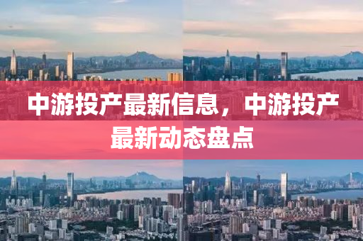 中遊(you)投産(chan)最(zui)新信(xin)息(xi)，中遊投(tou)産(chan)最(zui)新(xin)動態盤點(dian)