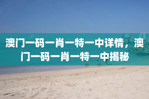澳門(men)一碼一(yi)肖一(yi)特一中詳(xiang)情(qing)，澳門(men)一碼(ma)一(yi)肖(xiao)一特一(yi)中揭(jie)祕