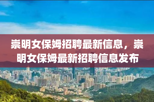 崇明女(nv)保(bao)姆(mu)招聘(pin)最新(xin)信(xin)息，崇明女(nv)保姆(mu)最(zui)新招聘信(xin)息(xi)髮(fa)佈(bu)
