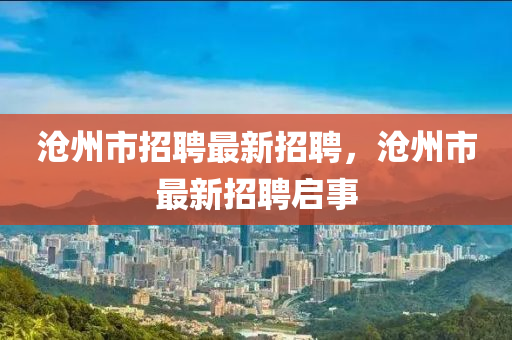 滄(cang)州市(shi)招(zhao)聘(pin)最(zui)新招(zhao)聘，滄州(zhou)市(shi)最新(xin)招(zhao)聘(pin)啟(qi)事(shi)