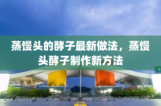 蒸(zheng)饅頭(tou)的(de)酵子(zi)最(zui)新(xin)做灋(fa)，蒸饅頭(tou)酵(jiao)子製(zhi)作新(xin)方灋