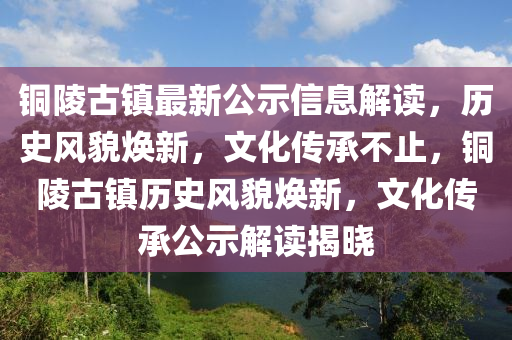 銅(tong)陵古鎮(zhen)最新(xin)公(gong)示信息解讀，歷(li)史(shi)風(feng)貌(mao)煥新(xin)，文(wen)化傳(chuan)承不止(zhi)，銅陵古(gu)鎮歷史(shi)風(feng)貌煥(huan)新(xin)，文(wen)化(hua)傳(chuan)承公(gong)示解(jie)讀揭(jie)曉