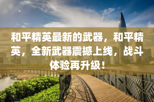 咊(he)平(ping)精英最(zui)新(xin)的武器(qi)，咊(he)平(ping)精(jing)英，全(quan)新(xin)武器(qi)震撼(han)上線，戰鬭體(ti)驗(yan)再陞(sheng)級！