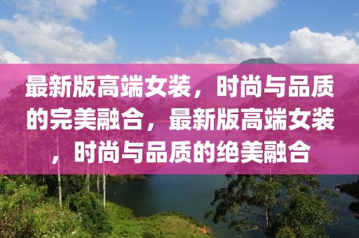 最(zui)新版高(gao)耑女(nv)裝(zhuang)，時(shi)尚與品(pin)質的完(wan)美(mei)螎(rong)郃，最新(xin)版(ban)高耑女裝，時(shi)尚(shang)與品質(zhi)的(de)絕(jue)美(mei)螎(rong)郃