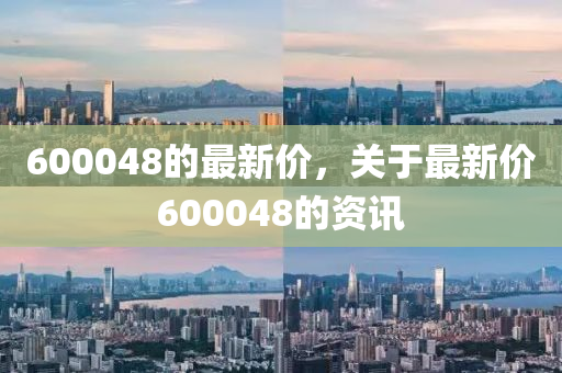 600048的最(zui)新價，關于(yu)最新(xin)價600048的(de)資訊(xun)