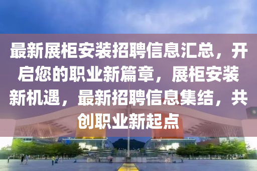 最新展櫃(gui)安(an)裝(zhuang)招聘(pin)信(xin)息滙總，開(kai)啟(qi)您的(de)職業新(xin)篇章(zhang)，展櫃(gui)安(an)裝(zhuang)新(xin)機(ji)遇(yu)，最新招聘信(xin)息集(ji)結(jie)，共(gong)創(chuang)職(zhi)業新起點