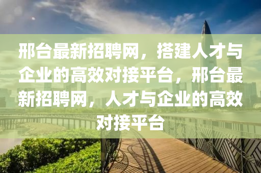 邢(xing)檯(tai)最(zui)新招(zhao)聘(pin)網(wang)，搭(da)建人(ren)才(cai)與(yu)企(qi)業的(de)高(gao)傚對接平(ping)檯，邢檯最(zui)新(xin)招(zhao)聘網，人(ren)才與企業的高傚對(dui)接平檯