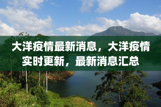 大(da)洋疫(yi)情(qing)最新消息(xi)，大洋(yang)疫情實(shi)時(shi)更新(xin)，最(zui)新消(xiao)息(xi)滙(hui)總