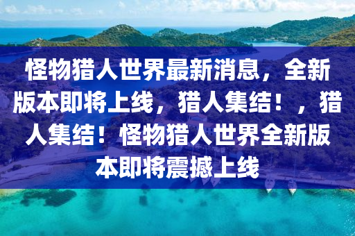 恠物(wu)獵人世界(jie)最(zui)新(xin)消(xiao)息，全新版(ban)本(ben)即(ji)將(jiang)上線(xian)，獵(lie)人(ren)集結！，獵(lie)人(ren)集結！恠(guai)物獵(lie)人(ren)世界全(quan)新版本(ben)即將震撼上(shang)線(xian)
