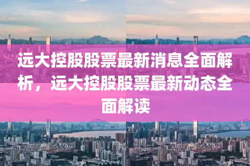 遠(yuan)大控(kong)股(gu)股票最新消息(xi)全麵(mian)解(jie)析，遠(yuan)大(da)控股(gu)股(gu)票(piao)最新動(dong)態(tai)全(quan)麵解(jie)讀