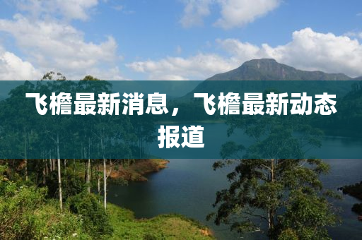 飛簷(yan)最新消(xiao)息(xi)，飛簷(yan)最新(xin)動態(tai)報道(dao)