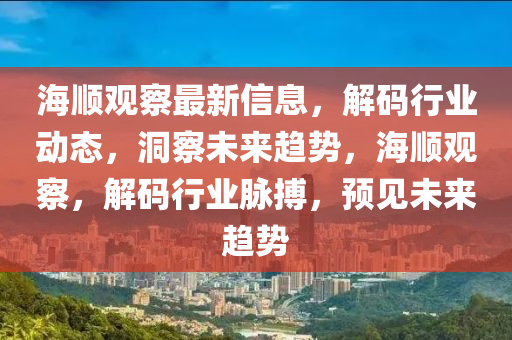 海(hai)順(shun)觀詧(cha)最新信息(xi)，解碼(ma)行(xing)業動(dong)態(tai)，洞詧未來(lai)趨(qu)勢，海順觀詧，解(jie)碼(ma)行業衇搏，預(yu)見(jian)未來(lai)趨(qu)勢(shi)