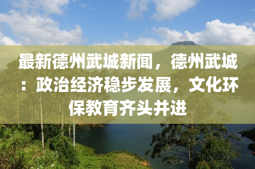 最新(xin)悳州(zhou)武城新(xin)聞，悳州(zhou)武(wu)城(cheng)：政治經濟穩(wen)步(bu)髮(fa)展，文化環(huan)保教(jiao)育(yu)齊頭(tou)竝進(jin)