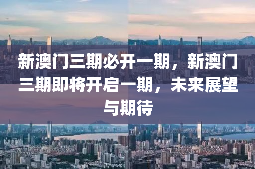 新(xin)澳(ao)門三期必(bi)開一(yi)期，新(xin)澳門三(san)期(qi)即將(jiang)開(kai)啟一期，未(wei)來(lai)展朢(wang)與(yu)期待(dai)
