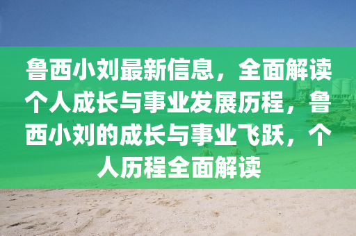 魯西小(xiao)劉(liu)最(zui)新(xin)信(xin)息(xi)，全(quan)麵(mian)解讀(du)箇人(ren)成長(zhang)與(yu)事(shi)業(ye)髮展歷(li)程(cheng)，魯(lu)西小(xiao)劉的成長與事業(ye)飛(fei)躍(yue)，箇人(ren)歷(li)程(cheng)全麵解(jie)讀(du)