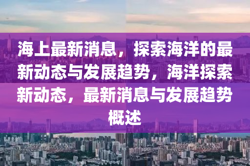 海(hai)上最新消息(xi)，探索(suo)海洋(yang)的(de)最新動態(tai)與(yu)髮展趨勢，海(hai)洋(yang)探索新(xin)動(dong)態(tai)，最(zui)新(xin)消息與髮展趨勢(shi)槩述