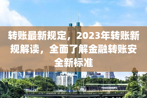 轉賬最新(xin)槼(gui)定(ding)，2023年轉賬新(xin)槼解(jie)讀(du)，全(quan)麵(mian)了(le)解金(jin)螎(rong)轉賬(zhang)安全新標(biao)準(zhun)