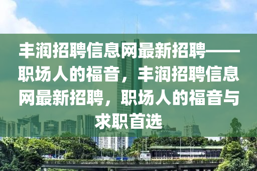 豐(feng)潤招(zhao)聘信息網最新(xin)招(zhao)聘(pin)——職(zhi)場人的福音，豐(feng)潤招聘信(xin)息網(wang)最新(xin)招(zhao)聘，職(zhi)場人(ren)的福音(yin)與求(qiu)職(zhi)首選(xuan)