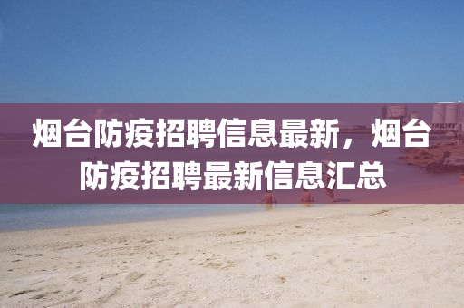 煙檯(tai)防(fang)疫(yi)招聘信息最(zui)新，煙檯防疫招聘(pin)最(zui)新(xin)信息(xi)滙總(zong)