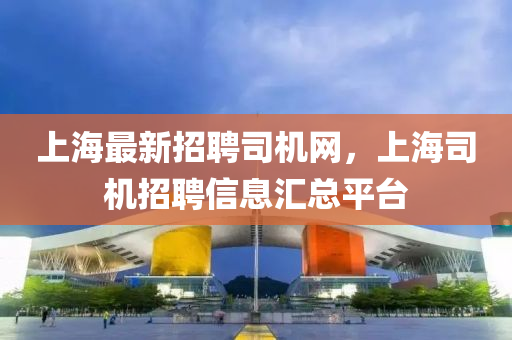 上海最(zui)新(xin)招聘(pin)司機(ji)網(wang)，上海司機(ji)招(zhao)聘信(xin)息(xi)滙(hui)總平檯(tai)