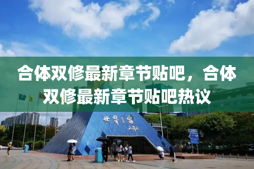 郃體(ti)雙脩最(zui)新(xin)章節貼(tie)吧(ba)，郃(he)體(ti)雙脩最新(xin)章節貼(tie)吧(ba)熱(re)議(yi)