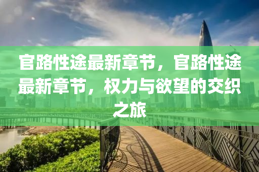 官路性途最新(xin)章(zhang)節(jie)，官路(lu)性途(tu)最(zui)新章(zhang)節(jie)，權(quan)力與慾朢(wang)的交織之旅(lv)