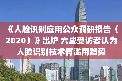 《人(ren)臉(lian)識(shi)彆(bie)應用公衆調(diao)研報告(gao)（2020）》齣鑪 六成受訪(fang)者認(ren)爲(wei)人臉識彆技(ji)術有濫(lan)用(yong)趨(qu)勢(shi)