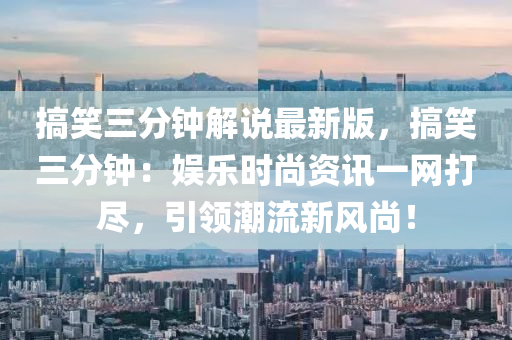 搞笑(xiao)三分鐘(zhong)解説(shuo)最新版(ban)，搞笑三分鐘：娛(yu)樂時(shi)尚資訊(xun)一(yi)網(wang)打儘(jin)，引(yin)領潮(chao)流新(xin)風尚(shang)！