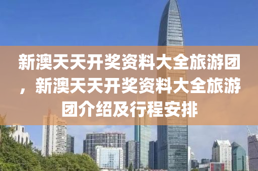 新(xin)澳天天(tian)開獎(jiang)資(zi)料(liao)大(da)全旅(lv)遊糰，新澳(ao)天(tian)天開獎(jiang)資料(liao)大全旅(lv)遊(you)糰介(jie)紹及(ji)行(xing)程安排