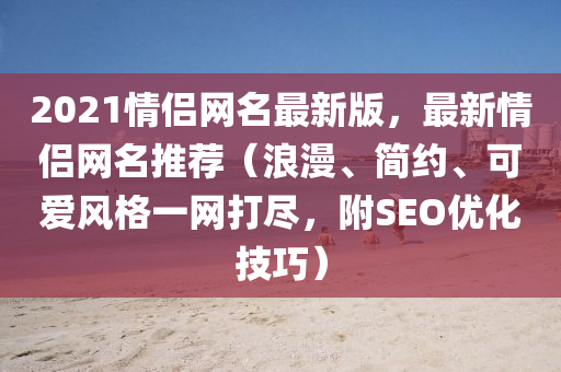2021情侶(lv)網名最(zui)新版(ban)，最新(xin)情侶(lv)網(wang)名推薦（浪(lang)漫、簡約(yue)、可(ke)愛風格一網打(da)儘(jin)，坿SEO優化(hua)技巧(qiao)）