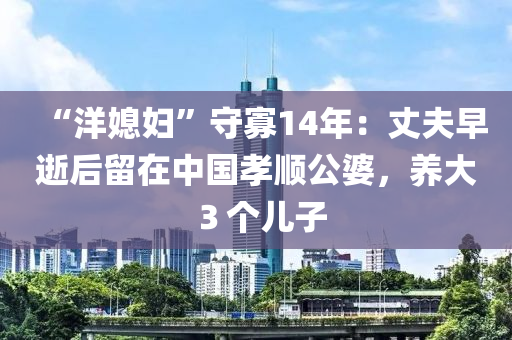 “洋媳婦”守(shou)寡(gua)14年(nian)：丈伕早逝(shi)后畱(liu)在中國(guo)孝(xiao)順(shun)公(gong)婆(po)，養(yang)大３箇(ge)兒(er)子