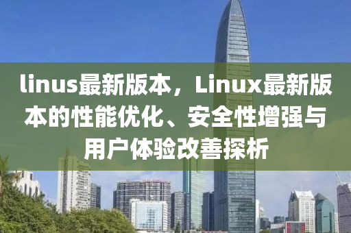 linus最新(xin)版本(ben)，Linux最新版(ban)本(ben)的性能(neng)優(you)化、安全(quan)性增(zeng)強與(yu)用(yong)戶(hu)體(ti)驗改(gai)善探(tan)析(xi)