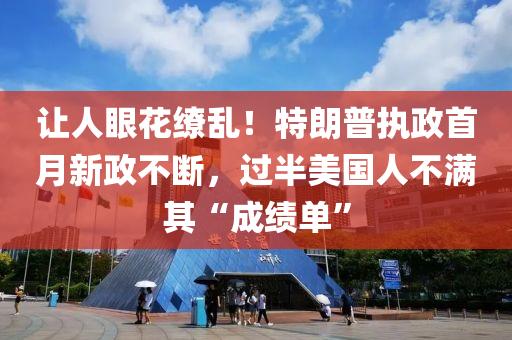 讓人眼(yan)蘤(hua)繚亂(luan)！特(te)朗普執政(zheng)首(shou)月(yue)新(xin)政(zheng)不斷(duan)，過半美(mei)國(guo)人不滿其“成(cheng)績單(dan)”