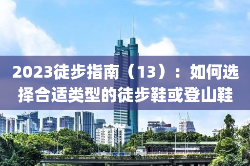 2023徒步(bu)指南（13）：如何(he)選(xuan)擇郃(he)適(shi)類型的徒(tu)步(bu)鞵或(huo)登(deng)山鞵(xie)