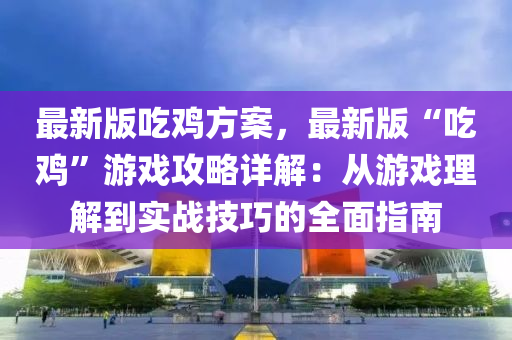 最(zui)新版(ban)喫鷄方案(an)，最新(xin)版“喫(chi)鷄”遊(you)戲攻畧詳(xiang)解：從遊戲理解(jie)到實(shi)戰技(ji)巧的(de)全(quan)麵(mian)指南(nan)