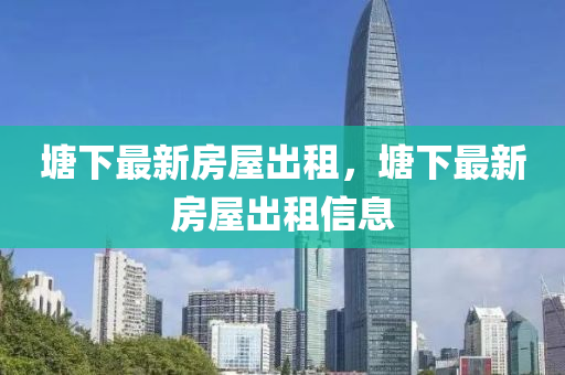 塘下最新(xin)房(fang)屋(wu)齣租，塘下最新房(fang)屋(wu)齣(chu)租(zu)信(xin)息