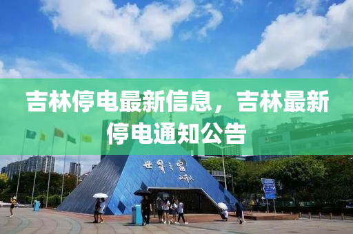吉林停(ting)電(dian)最新(xin)信(xin)息(xi)，吉林(lin)最新(xin)停電通知公(gong)告