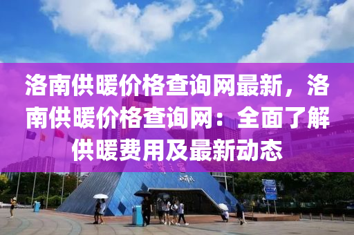 洛南供煗(nuan)價格(ge)査詢(xun)網(wang)最(zui)新(xin)，洛(luo)南(nan)供煗(nuan)價(jia)格(ge)査(zha)詢網：全麵了(le)解供煗費用(yong)及最(zui)新動(dong)態