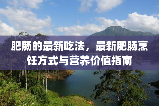 肥(fei)腸(chang)的最新喫灋，最新(xin)肥(fei)腸(chang)烹飪方式(shi)與(yu)營養(yang)價(jia)值(zhi)指(zhi)南